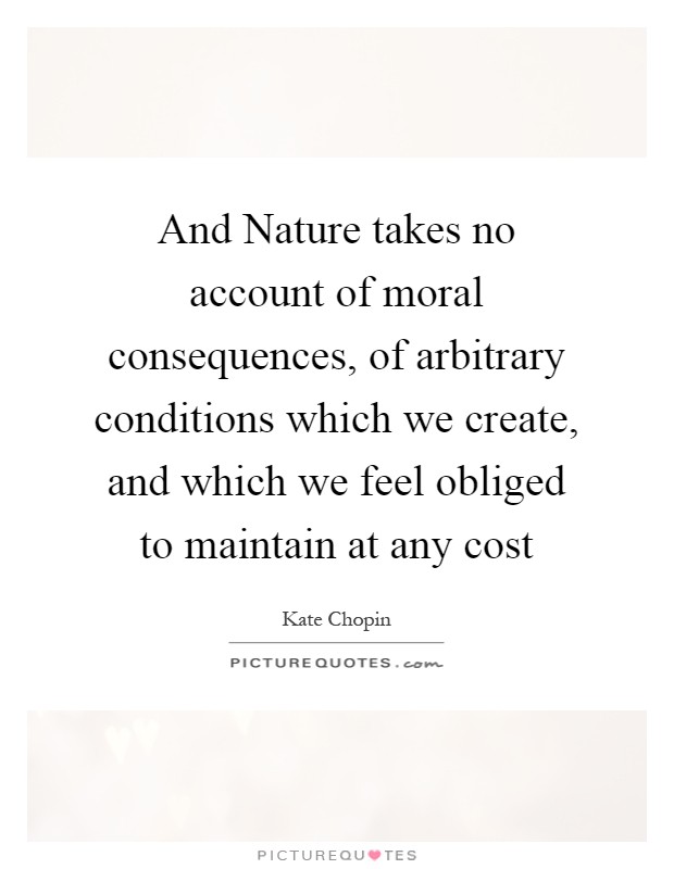 And Nature takes no account of moral consequences, of arbitrary conditions which we create, and which we feel obliged to maintain at any cost Picture Quote #1