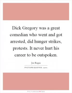 Dick Gregory was a great comedian who went and got arrested, did hunger strikes, protests. It never hurt his career to be outspoken Picture Quote #1