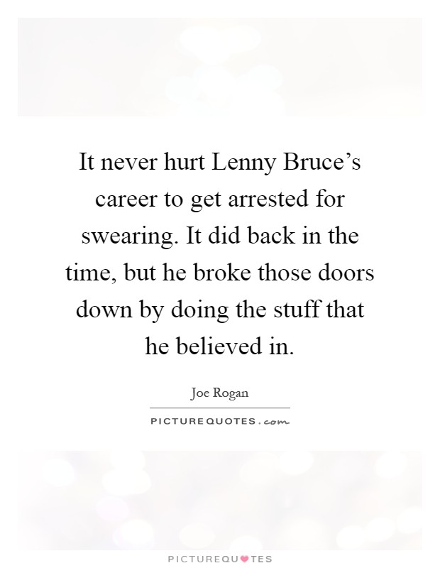 It never hurt Lenny Bruce's career to get arrested for swearing. It did back in the time, but he broke those doors down by doing the stuff that he believed in Picture Quote #1