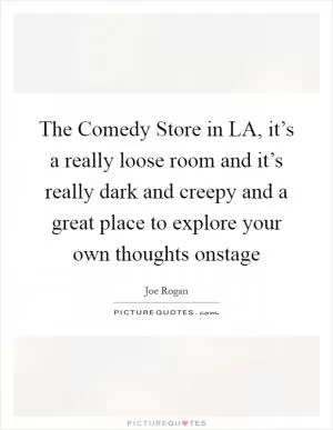The Comedy Store in LA, it’s a really loose room and it’s really dark and creepy and a great place to explore your own thoughts onstage Picture Quote #1