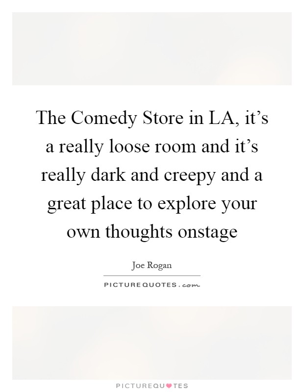 The Comedy Store in LA, it's a really loose room and it's really dark and creepy and a great place to explore your own thoughts onstage Picture Quote #1