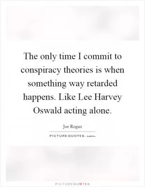 The only time I commit to conspiracy theories is when something way retarded happens. Like Lee Harvey Oswald acting alone Picture Quote #1