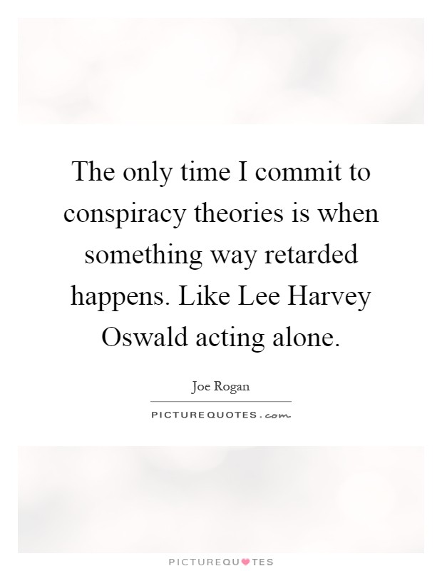 The only time I commit to conspiracy theories is when something way retarded happens. Like Lee Harvey Oswald acting alone Picture Quote #1