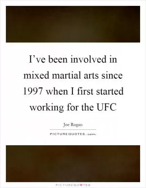 I’ve been involved in mixed martial arts since 1997 when I first started working for the UFC Picture Quote #1