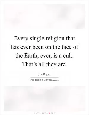 Every single religion that has ever been on the face of the Earth, ever, is a cult. That’s all they are Picture Quote #1
