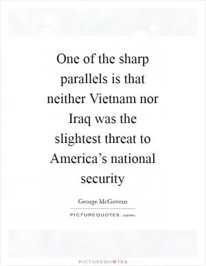 One of the sharp parallels is that neither Vietnam nor Iraq was the slightest threat to America’s national security Picture Quote #1