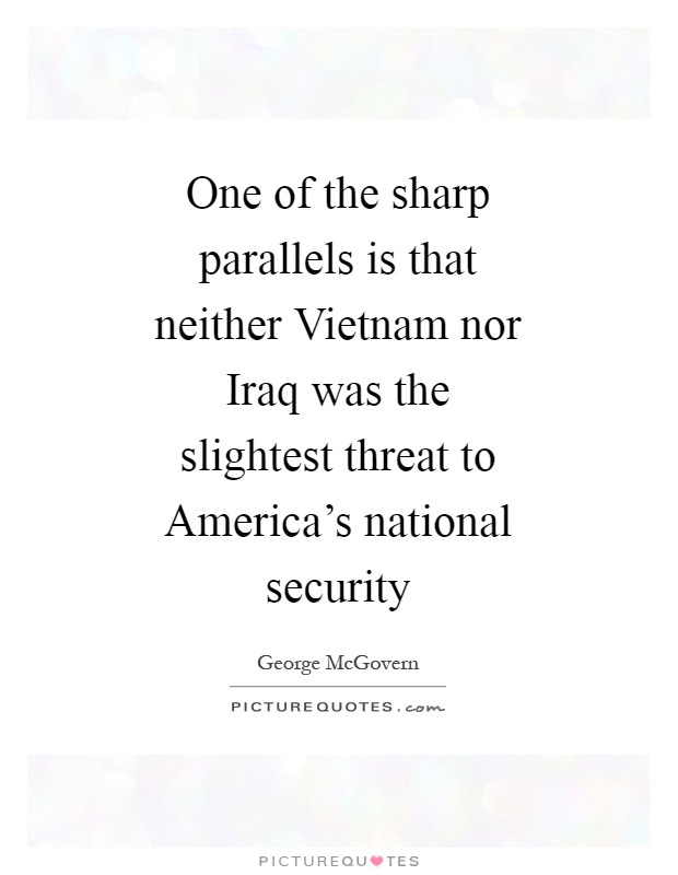 One of the sharp parallels is that neither Vietnam nor Iraq was the slightest threat to America's national security Picture Quote #1