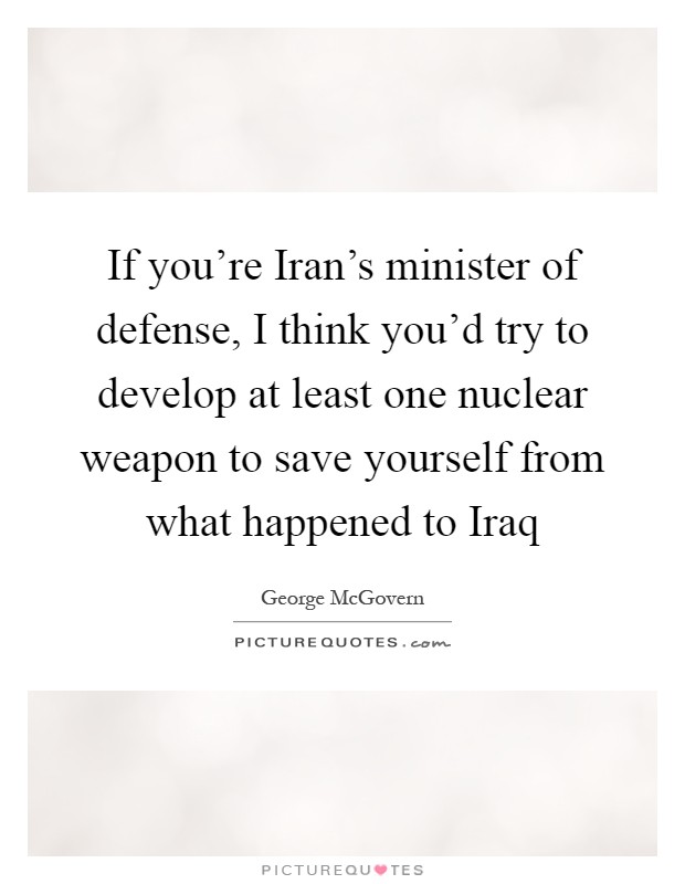 If you're Iran's minister of defense, I think you'd try to develop at least one nuclear weapon to save yourself from what happened to Iraq Picture Quote #1