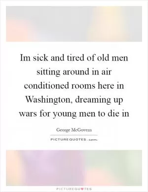 Im sick and tired of old men sitting around in air conditioned rooms here in Washington, dreaming up wars for young men to die in Picture Quote #1