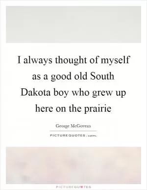 I always thought of myself as a good old South Dakota boy who grew up here on the prairie Picture Quote #1