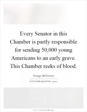 Every Senator in this Chamber is partly responsible for sending 50,000 young Americans to an early grave. This Chamber reeks of blood Picture Quote #1