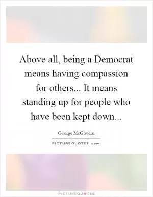 Above all, being a Democrat means having compassion for others... It means standing up for people who have been kept down Picture Quote #1