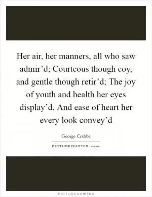 Her air, her manners, all who saw admir’d; Courteous though coy, and gentle though retir’d; The joy of youth and health her eyes display’d, And ease of heart her every look convey’d Picture Quote #1