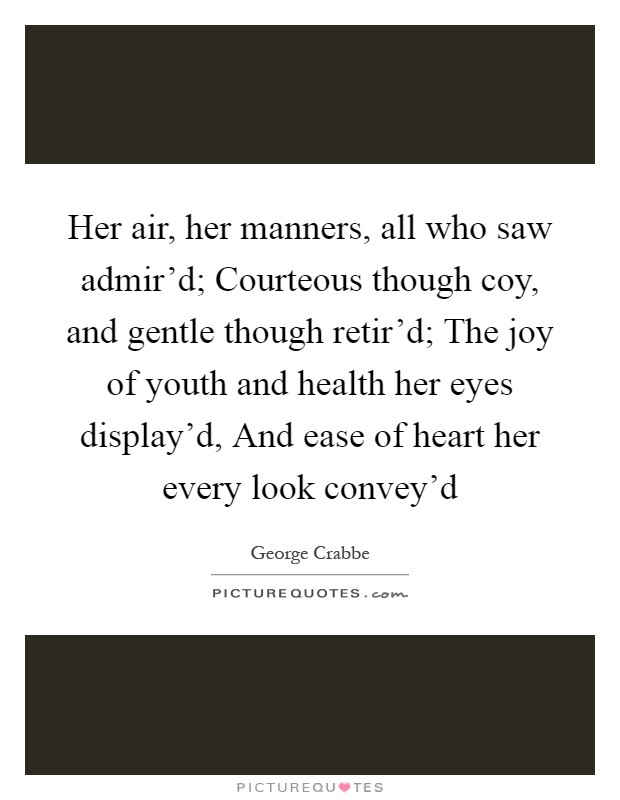 Her air, her manners, all who saw admir'd; Courteous though coy, and gentle though retir'd; The joy of youth and health her eyes display'd, And ease of heart her every look convey'd Picture Quote #1
