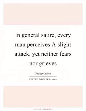 In general satire, every man perceives A slight attack, yet neither fears nor grieves Picture Quote #1