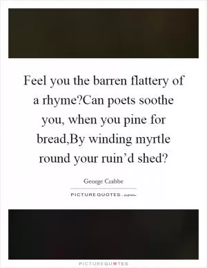 Feel you the barren flattery of a rhyme?Can poets soothe you, when you pine for bread,By winding myrtle round your ruin’d shed? Picture Quote #1