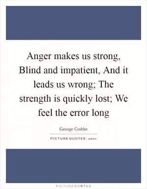 Anger makes us strong, Blind and impatient, And it leads us wrong; The strength is quickly lost; We feel the error long Picture Quote #1