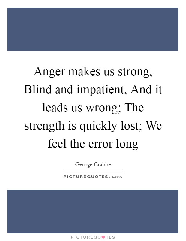 Anger makes us strong, Blind and impatient, And it leads us wrong; The strength is quickly lost; We feel the error long Picture Quote #1