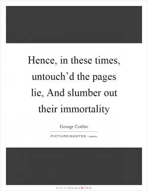 Hence, in these times, untouch’d the pages lie, And slumber out their immortality Picture Quote #1