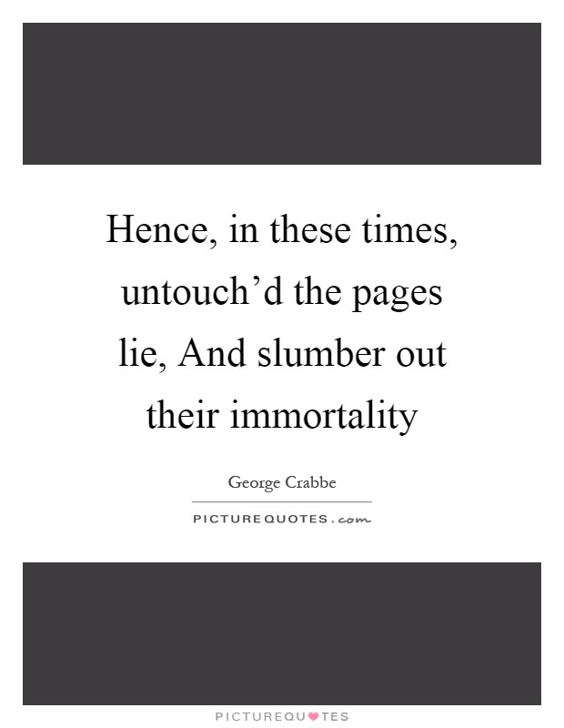 Hence, in these times, untouch'd the pages lie, And slumber out their immortality Picture Quote #1