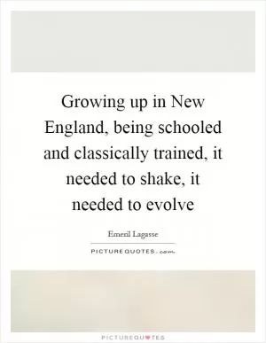 Growing up in New England, being schooled and classically trained, it needed to shake, it needed to evolve Picture Quote #1