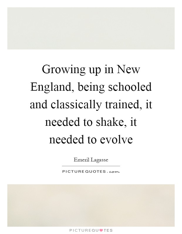 Growing up in New England, being schooled and classically trained, it needed to shake, it needed to evolve Picture Quote #1
