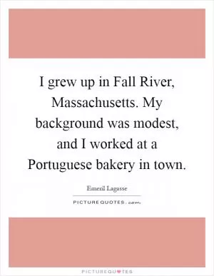 I grew up in Fall River, Massachusetts. My background was modest, and I worked at a Portuguese bakery in town Picture Quote #1