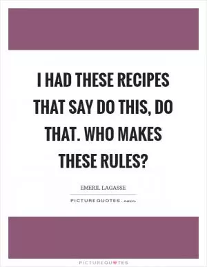 I had these recipes that say do this, do that. Who MAKES these rules? Picture Quote #1
