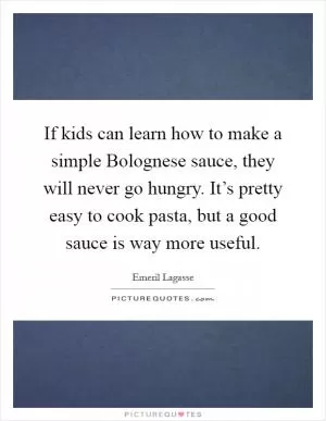 If kids can learn how to make a simple Bolognese sauce, they will never go hungry. It’s pretty easy to cook pasta, but a good sauce is way more useful Picture Quote #1