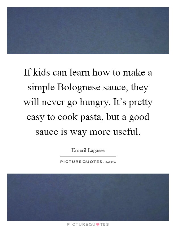 If kids can learn how to make a simple Bolognese sauce, they will never go hungry. It's pretty easy to cook pasta, but a good sauce is way more useful Picture Quote #1