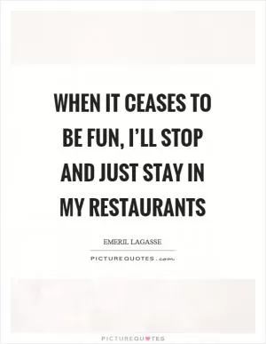 When it ceases to be fun, I’ll stop and just stay in my restaurants Picture Quote #1