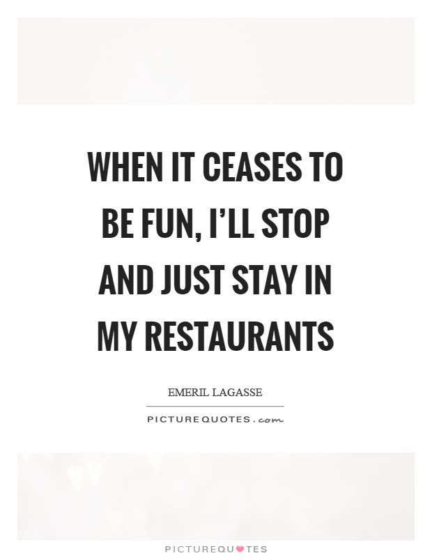 When it ceases to be fun, I'll stop and just stay in my restaurants Picture Quote #1