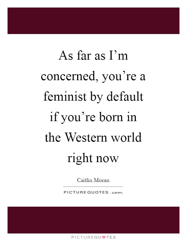 As far as I'm concerned, you're a feminist by default if you're born in the Western world right now Picture Quote #1