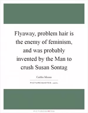 Flyaway, problem hair is the enemy of feminism, and was probably invented by the Man to crush Susan Sontag Picture Quote #1