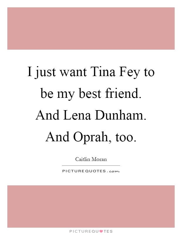 I just want Tina Fey to be my best friend. And Lena Dunham. And Oprah, too Picture Quote #1