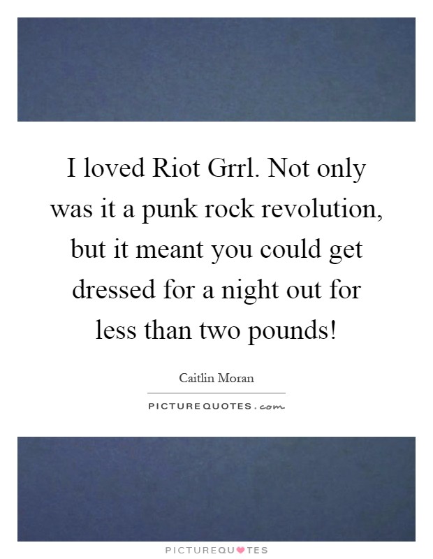 I loved Riot Grrl. Not only was it a punk rock revolution, but it meant you could get dressed for a night out for less than two pounds! Picture Quote #1