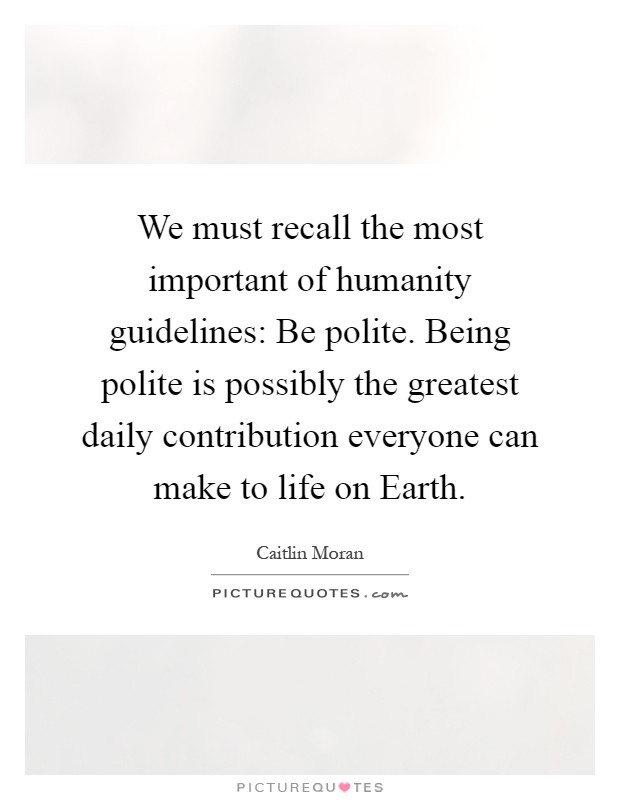 We must recall the most important of humanity guidelines: Be polite. Being polite is possibly the greatest daily contribution everyone can make to life on Earth Picture Quote #1