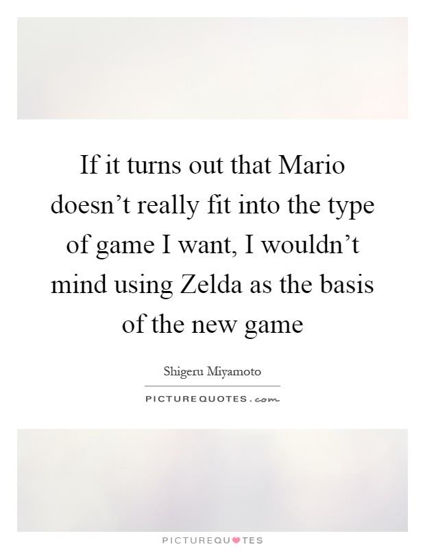 If it turns out that Mario doesn't really fit into the type of game I want, I wouldn't mind using Zelda as the basis of the new game Picture Quote #1