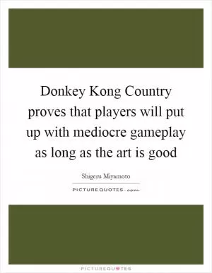 Donkey Kong Country proves that players will put up with mediocre gameplay as long as the art is good Picture Quote #1