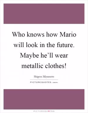 Who knows how Mario will look in the future. Maybe he’ll wear metallic clothes! Picture Quote #1