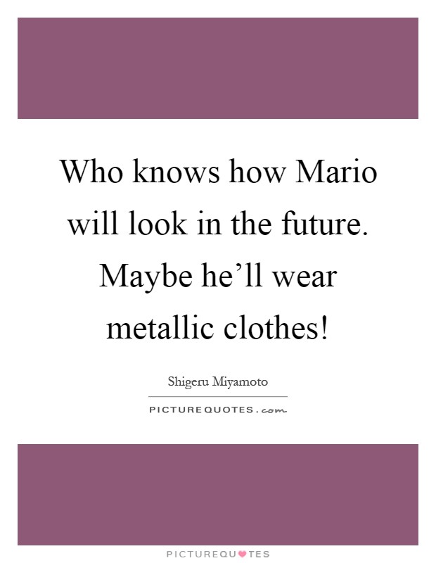 Who knows how Mario will look in the future. Maybe he'll wear metallic clothes! Picture Quote #1