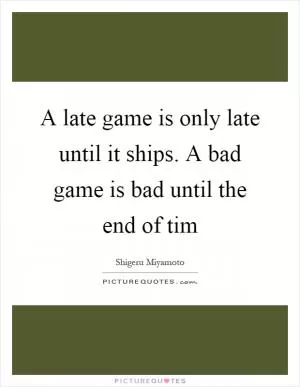 A late game is only late until it ships. A bad game is bad until the end of tim Picture Quote #1