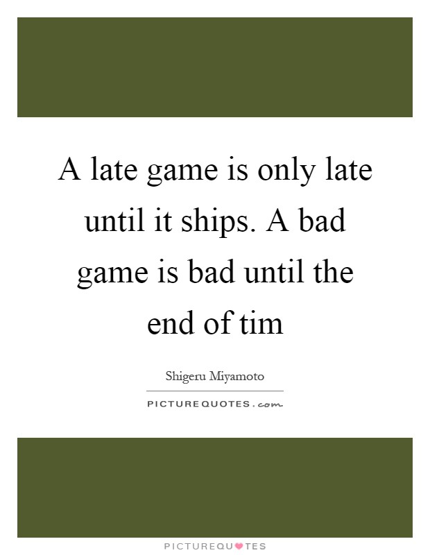 A late game is only late until it ships. A bad game is bad until the end of tim Picture Quote #1