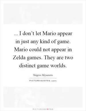 ... I don’t let Mario appear in just any kind of game. Mario could not appear in Zelda games. They are two distinct game worlds Picture Quote #1