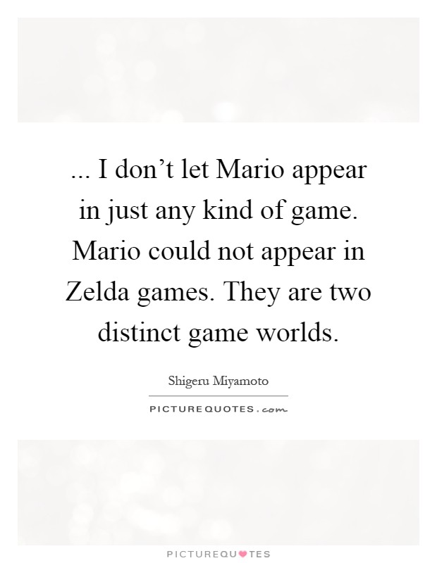 ... I don't let Mario appear in just any kind of game. Mario could not appear in Zelda games. They are two distinct game worlds Picture Quote #1