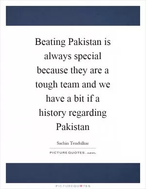 Beating Pakistan is always special because they are a tough team and we have a bit if a history regarding Pakistan Picture Quote #1