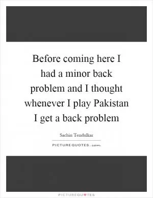 Before coming here I had a minor back problem and I thought whenever I play Pakistan I get a back problem Picture Quote #1