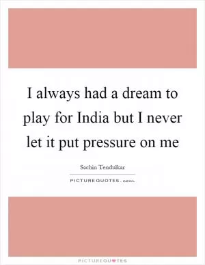 I always had a dream to play for India but I never let it put pressure on me Picture Quote #1