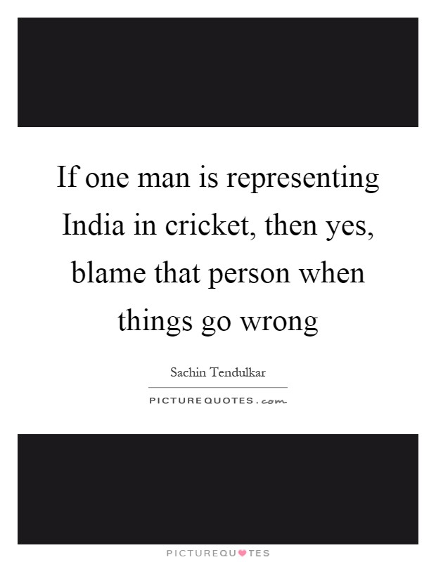 If one man is representing India in cricket, then yes, blame that person when things go wrong Picture Quote #1