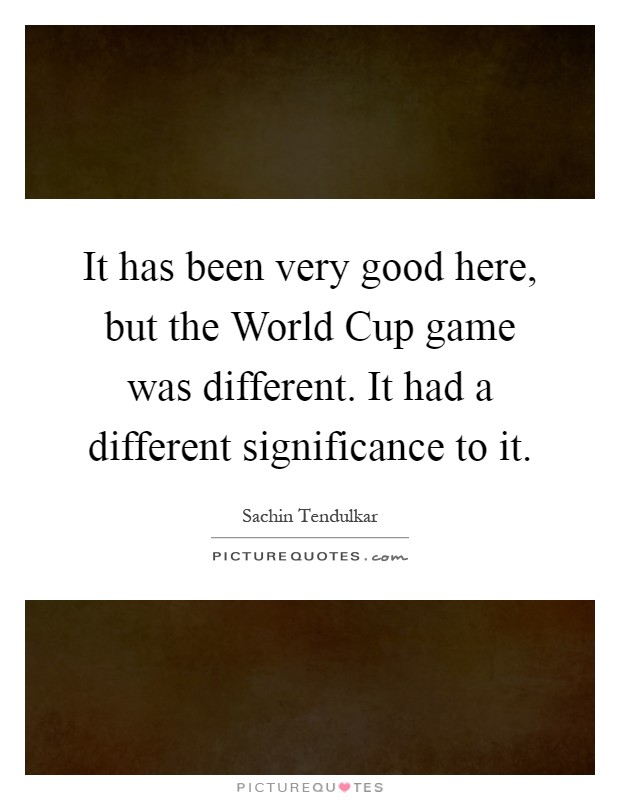 It has been very good here, but the World Cup game was different. It had a different significance to it Picture Quote #1